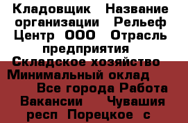 Кладовщик › Название организации ­ Рельеф-Центр, ООО › Отрасль предприятия ­ Складское хозяйство › Минимальный оклад ­ 28 000 - Все города Работа » Вакансии   . Чувашия респ.,Порецкое. с.